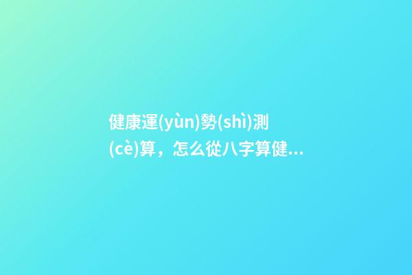 健康運(yùn)勢(shì)測(cè)算，怎么從八字算健康運(yùn)勢(shì)好不好 2021年流年運(yùn)勢(shì)分析免費(fèi)，屬兔人2021年運(yùn)勢(shì)運(yùn)程每月運(yùn)程-第1張-觀點(diǎn)-玄機(jī)派